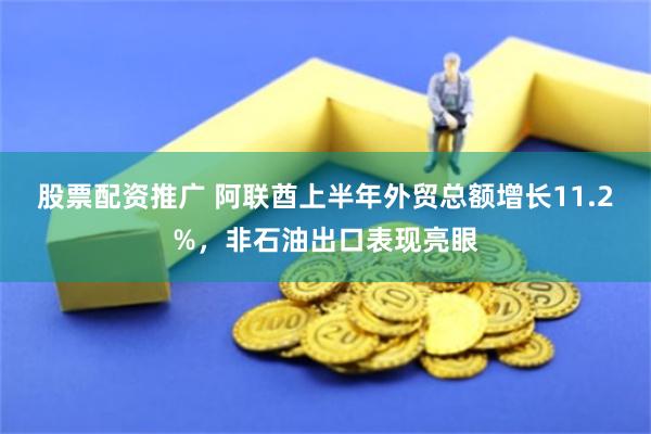 股票配资推广 阿联酋上半年外贸总额增长11.2%，非石油出口表现亮眼