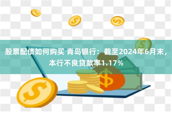 股票配债如何购买 青岛银行：截至2024年6月末，本行不良贷款率1.17%