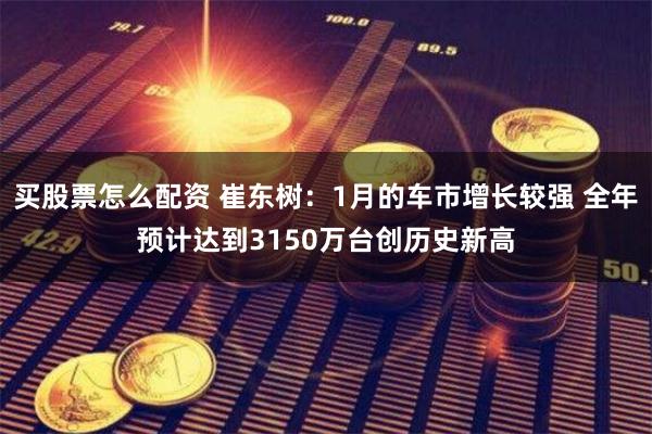 买股票怎么配资 崔东树：1月的车市增长较强 全年预计达到3150万台创历史新高