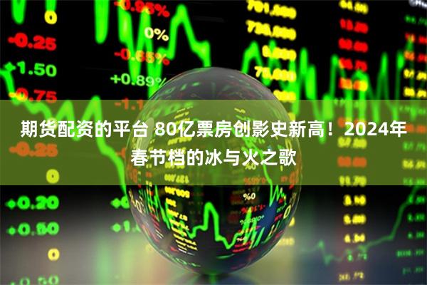 期货配资的平台 80亿票房创影史新高！2024年春节档的冰与火之歌