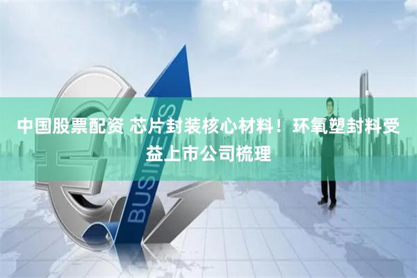 中国股票配资 芯片封装核心材料！环氧塑封料受益上市公司梳理