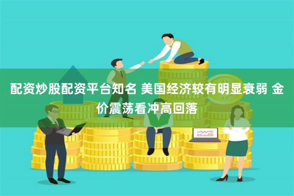 配资炒股配资平台知名 美国经济较有明显衰弱 金价震荡看冲高回落