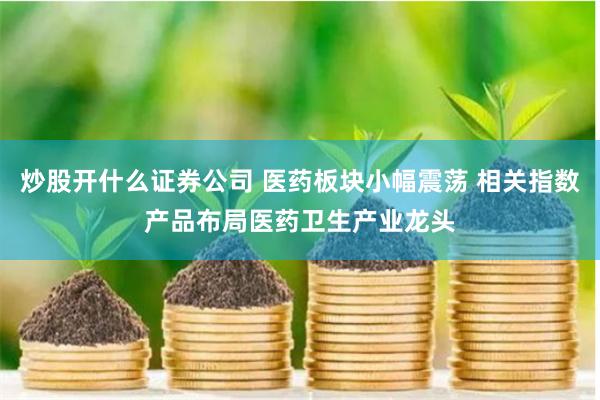 炒股开什么证券公司 医药板块小幅震荡 相关指数产品布局医药卫生产业龙头