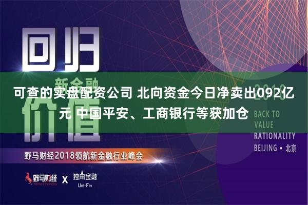 可查的实盘配资公司 北向资金今日净卖出092亿元 中国平安、工商银行等获加仓