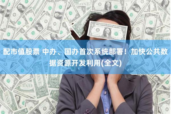配市值股票 中办、国办首次系统部署！加快公共数据资源开发利用(全文)