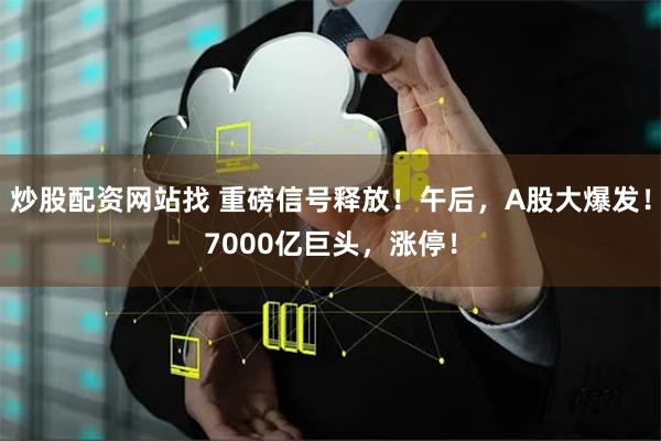 炒股配资网站找 重磅信号释放！午后，A股大爆发！7000亿巨头，涨停！