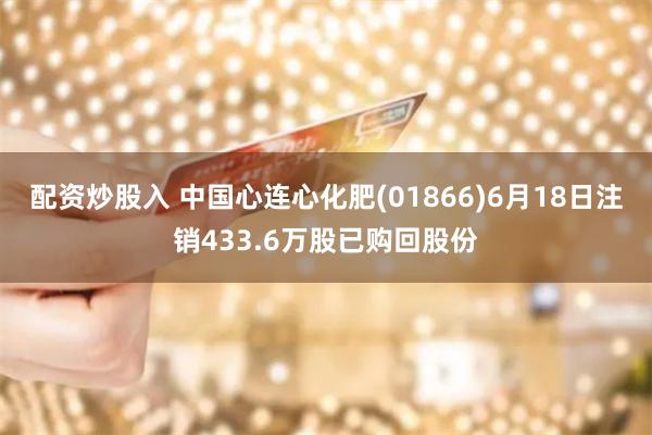 配资炒股入 中国心连心化肥(01866)6月18日注销433.6万股已购回股份