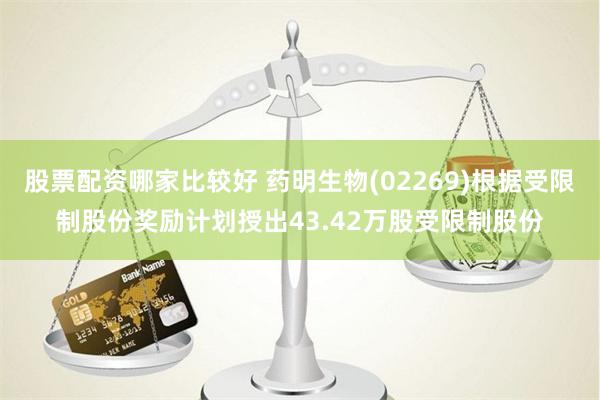 股票配资哪家比较好 药明生物(02269)根据受限制股份奖励计划授出43.42万股受限制股份