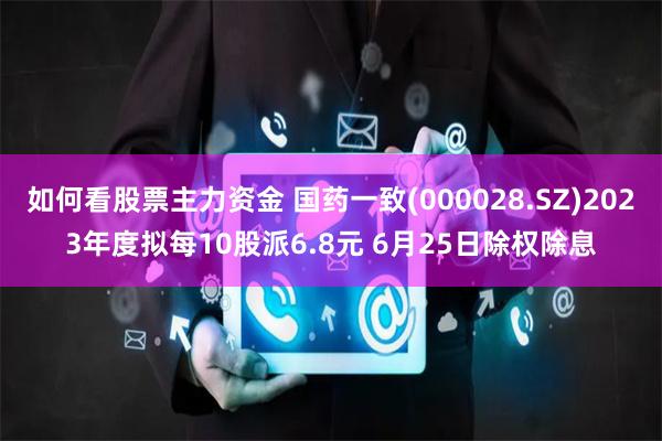 如何看股票主力资金 国药一致(000028.SZ)2023年度拟每10股派6.8元 6月25日除权除息