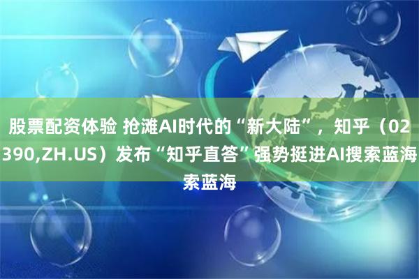 股票配资体验 抢滩AI时代的“新大陆”，知乎（02390,ZH.US）发布“知乎直答”强势挺进AI搜索蓝海