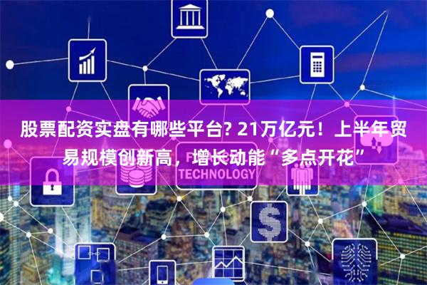 股票配资实盘有哪些平台? 21万亿元！上半年贸易规模创新高，增长动能“多点开花”