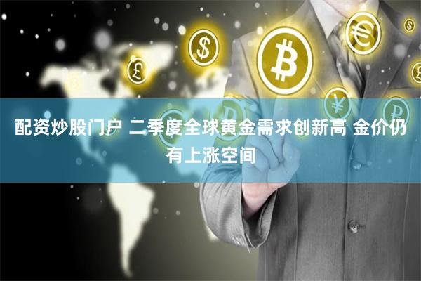 配资炒股门户 二季度全球黄金需求创新高 金价仍有上涨空间