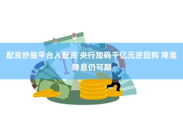 配资炒股平台入配资 央行加码千亿元逆回购 降准降息仍可期