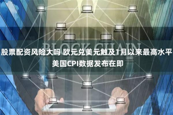 股票配资风险大吗 欧元兑美元触及1月以来最高水平 美国CPI数据发布在即
