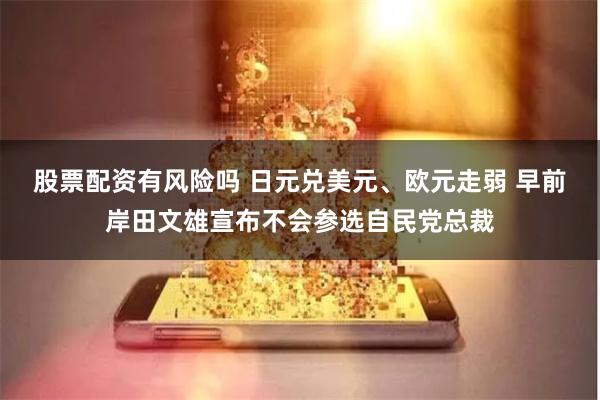 股票配资有风险吗 日元兑美元、欧元走弱 早前岸田文雄宣布不会参选自民党总裁