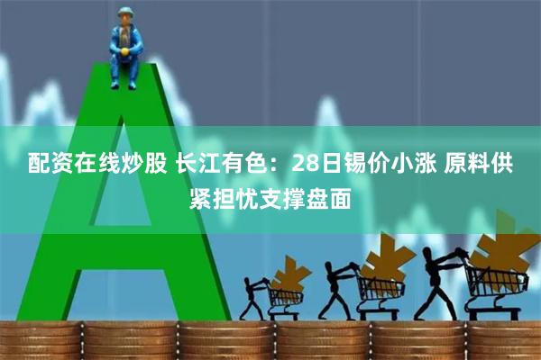 配资在线炒股 长江有色：28日锡价小涨 原料供紧担忧支撑盘面