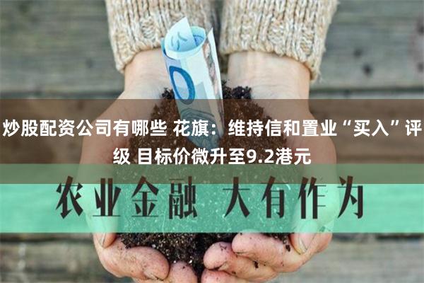 炒股配资公司有哪些 花旗：维持信和置业“买入”评级 目标价微升至9.2港元