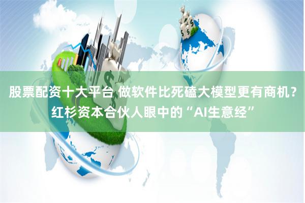 股票配资十大平台 做软件比死磕大模型更有商机？红杉资本合伙人眼中的“AI生意经”