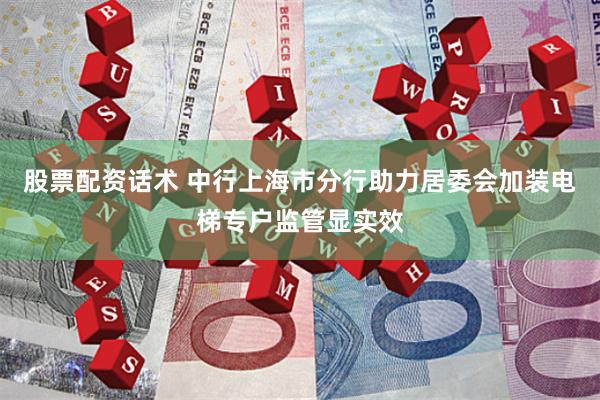股票配资话术 中行上海市分行助力居委会加装电梯专户监管显实效