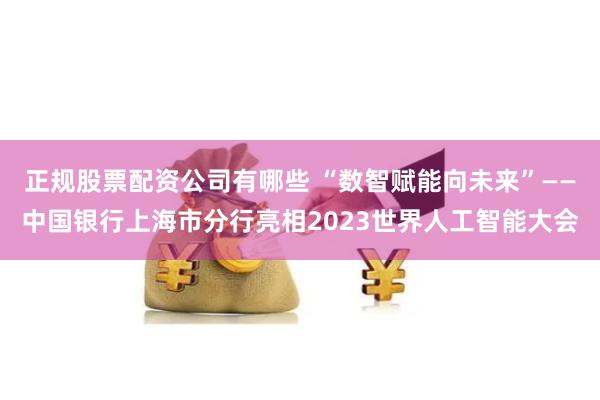 正规股票配资公司有哪些 “数智赋能向未来”——中国银行上海市分行亮相2023世界人工智能大会