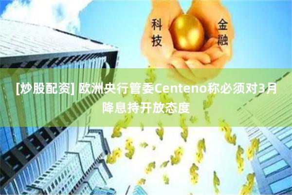 [炒股配资] 欧洲央行管委Centeno称必须对3月降息持开放态度