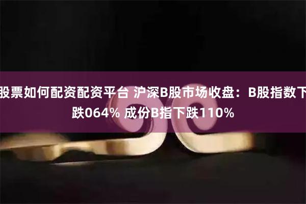 股票如何配资配资平台 沪深B股市场收盘：B股指数下跌064% 成份B指下跌110%