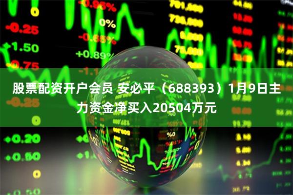 股票配资开户会员 安必平（688393）1月9日主力资金净买入20504万元
