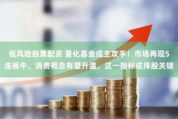 低风险股票配资 量化基金成主攻手！市场再现5连板牛，消费概念有望升温，这一指标成择股关键