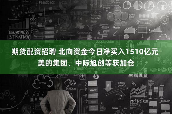 期货配资招聘 北向资金今日净买入1510亿元 美的集团、中际旭创等获加仓