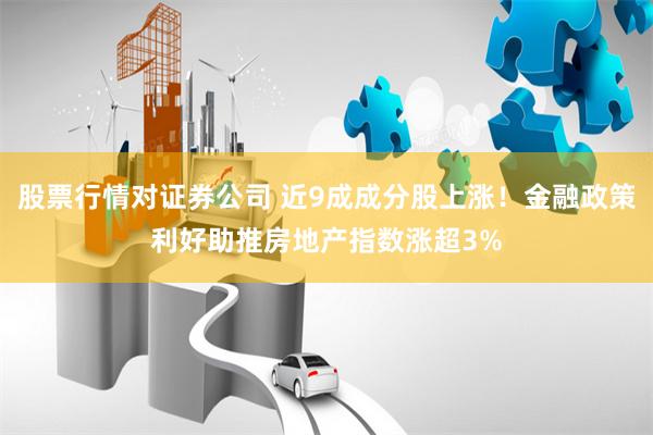 股票行情对证券公司 近9成成分股上涨！金融政策利好助推房地产指数涨超3%