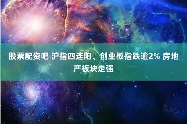 股票配资吧 沪指四连阳、创业板指跌逾2% 房地产板块走强