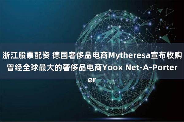 浙江股票配资 德国奢侈品电商Mytheresa宣布收购曾经全球最大的奢侈品电商Yoox Net-A-Porter