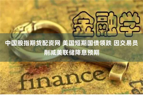 中国股指期货配资网 美国短期国债领跌 因交易员削减美联储降息预期
