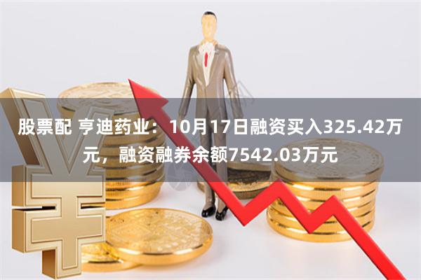 股票配 亨迪药业：10月17日融资买入325.42万元，融资融券余额7542.03万元