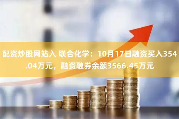 配资炒股网站入 联合化学：10月17日融资买入354.04万元，融资融券余额3566.45万元