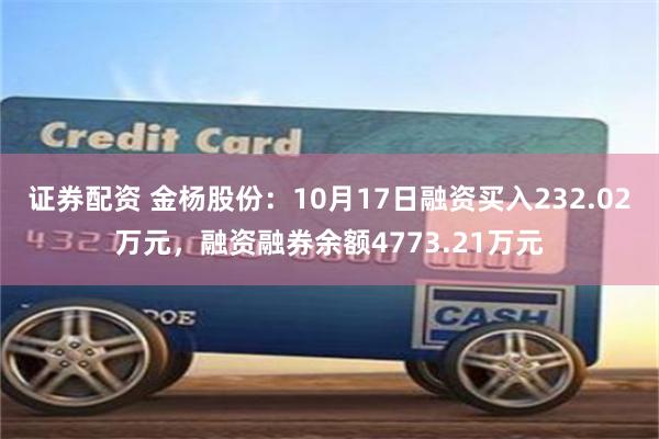 证券配资 金杨股份：10月17日融资买入232.02万元，融资融券余额4773.21万元