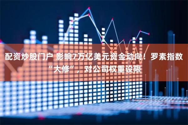 配资炒股门户 影响7万亿美元资金动向！罗素指数“大修”，对公司权重设限