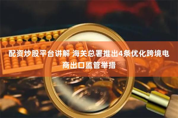配资炒股平台讲解 海关总署推出4条优化跨境电商出口监管举措