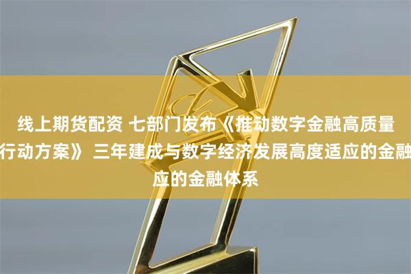 线上期货配资 七部门发布《推动数字金融高质量发展行动方案》 三年建成与数字经济发展高度适应的金融体系