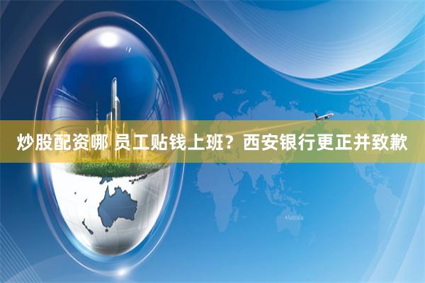 炒股配资哪 员工贴钱上班？西安银行更正并致歉