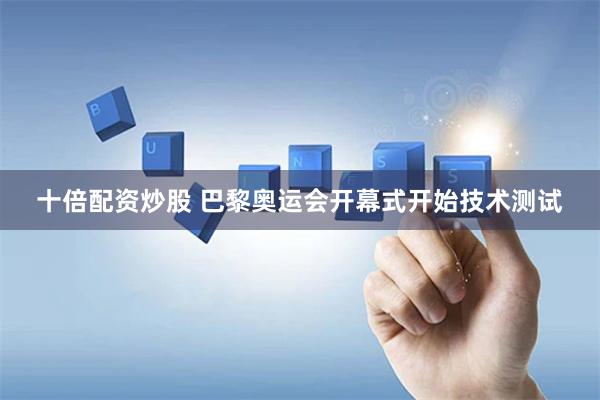 十倍配资炒股 巴黎奥运会开幕式开始技术测试