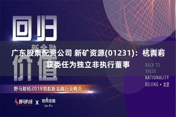 广东股票配资公司 新矿资源(01231)：杭青莉获委任为独立非执行董事
