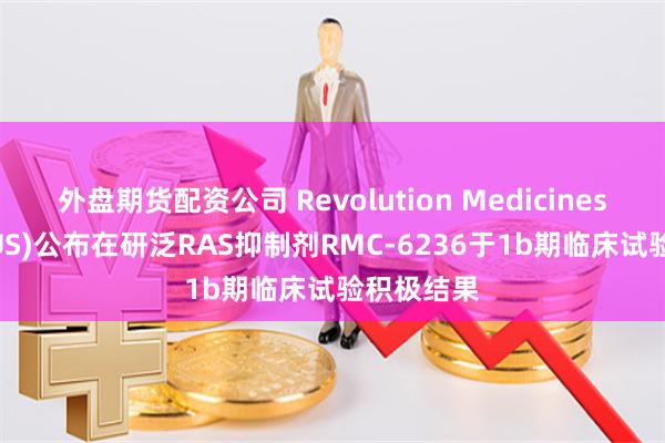 外盘期货配资公司 Revolution Medicines(RVMD.US)公布在研泛RAS抑制剂RMC-6236于1b期临床试验积极结果