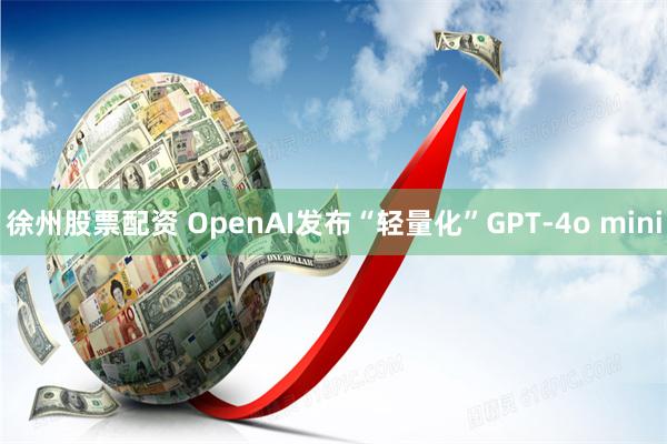 徐州股票配资 OpenAI发布“轻量化”GPT-4o mini