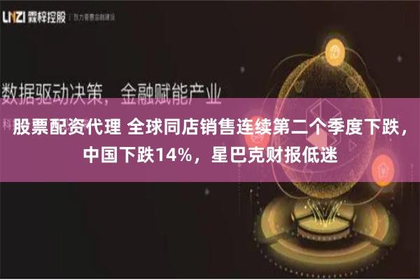 股票配资代理 全球同店销售连续第二个季度下跌，中国下跌14%，星巴克财报低迷