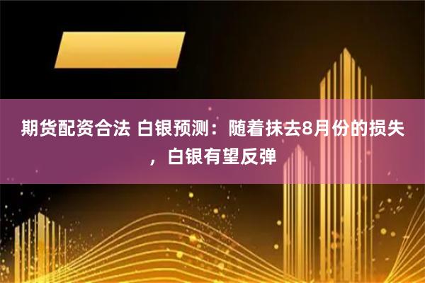 期货配资合法 白银预测：随着抹去8月份的损失，白银有望反弹