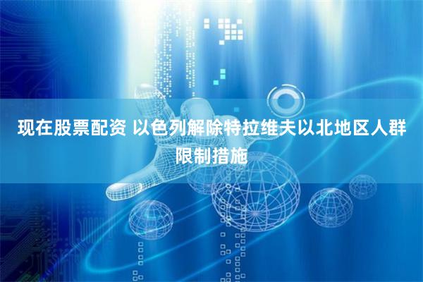 现在股票配资 以色列解除特拉维夫以北地区人群限制措施