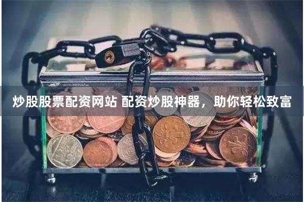 炒股股票配资网站 配资炒股神器，助你轻松致富