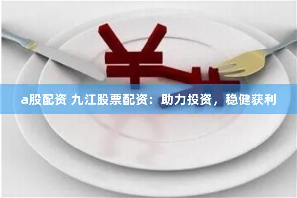 a股配资 九江股票配资：助力投资，稳健获利