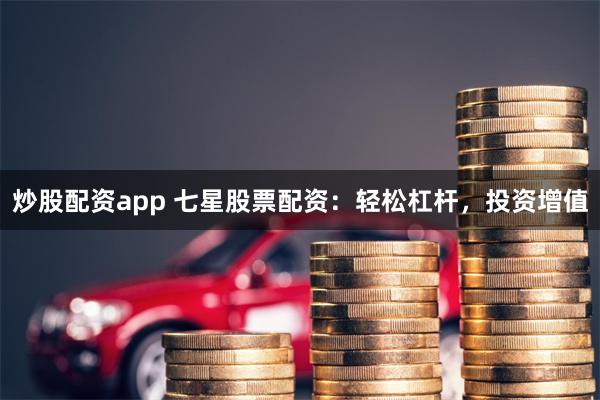 炒股配资app 七星股票配资：轻松杠杆，投资增值
